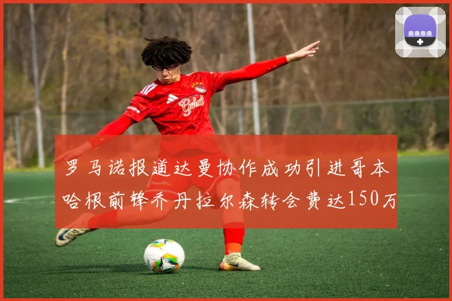 罗马诺报道达曼协作成功引进哥本哈根前锋乔丹拉尔森转会费达150万美元