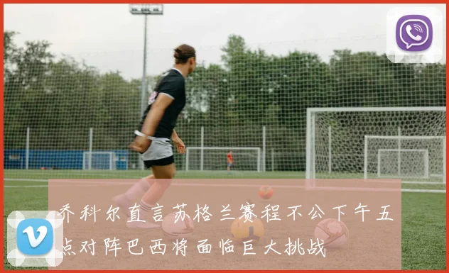 乔科尔直言苏格兰赛程不公下午五点对阵巴西将面临巨大挑战