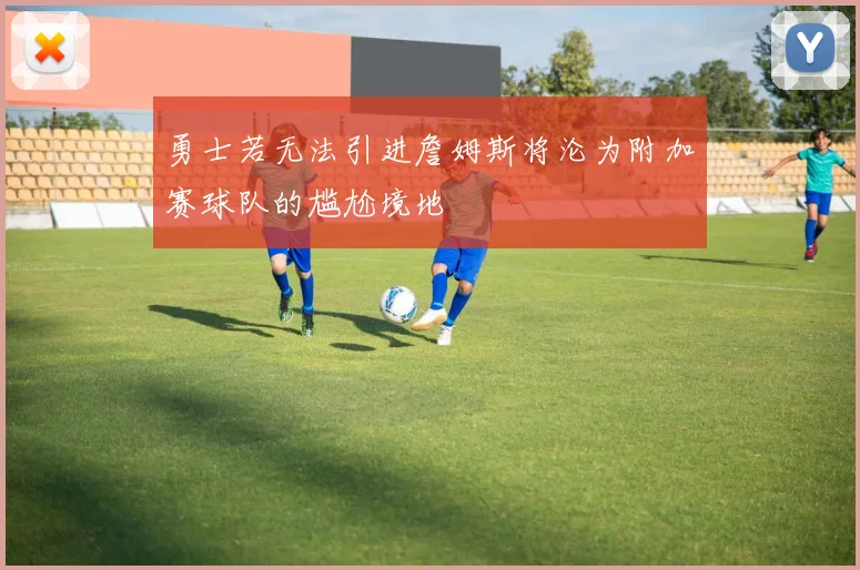 勇士若无法引进詹姆斯将沦为附加赛球队的尴尬境地