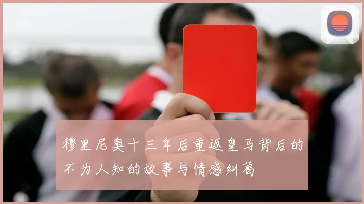 穆里尼奥十三年后重返皇马背后的不为人知的故事与情感纠葛