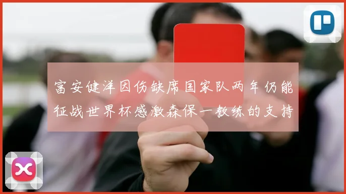 富安健洋因伤缺席国家队两年仍能征战世界杯感激森保一教练的支持与信任