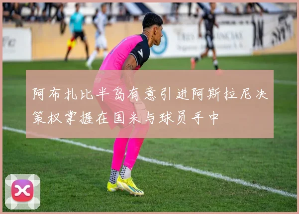 阿布扎比半岛有意引进阿斯拉尼决策权掌握在国米与球员手中
