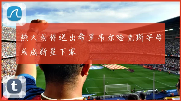 热火或将送出希罗韦尔哈克斯字母或成新星下家