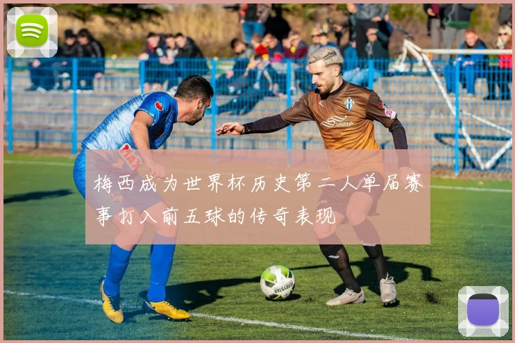 梅西成为世界杯历史第二人单届赛事打入前五球的传奇表现