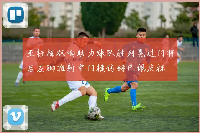 王钰栋双响助力球队胜利晃过门将后左脚推射空门模仿姆巴佩庆祝