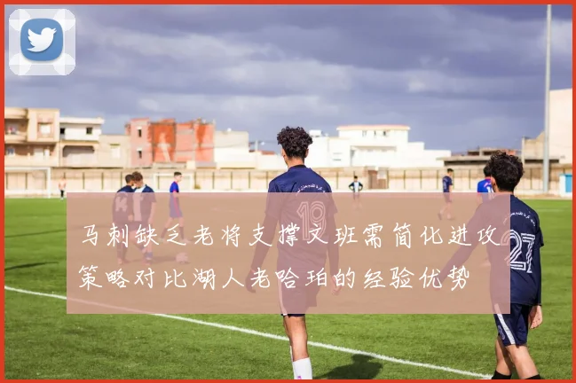马刺缺乏老将支撑文班需简化进攻策略对比湖人老哈珀的经验优势