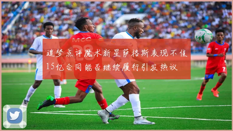 追梦点评魔术新星萨格斯表现不佳15亿合同能否继续履行引发热议