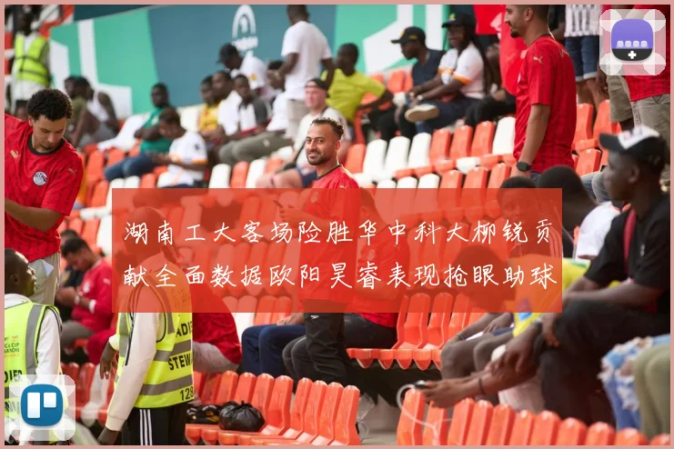 湖南工大客场险胜华中科大柳锐贡献全面数据欧阳昊睿表现抢眼助球队取胜