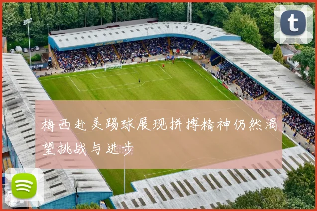 梅西赴美踢球展现拼搏精神仍然渴望挑战与进步