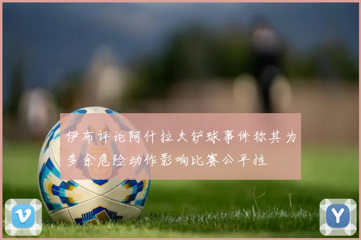 伊布评论阿什拉夫铲球事件称其为多余危险动作影响比赛公平性