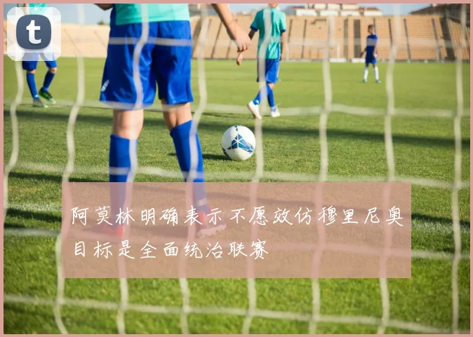 阿莫林明确表示不愿效仿穆里尼奥目标是全面统治联赛