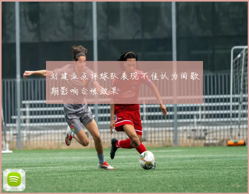 刘建业点评球队表现不佳认为间歇期影响合练效果