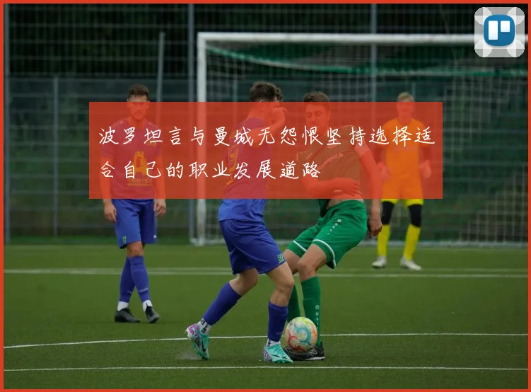 波罗坦言与曼城无怨恨坚持选择适合自己的职业发展道路