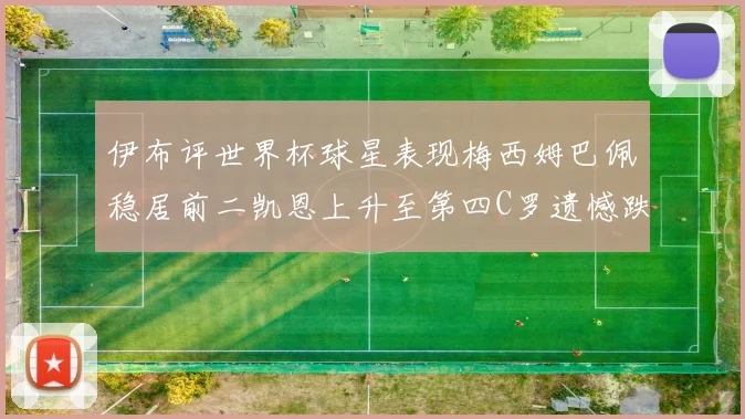 伊布评世界杯球星表现梅西姆巴佩稳居前二凯恩上升至第四C罗遗憾跌出前十