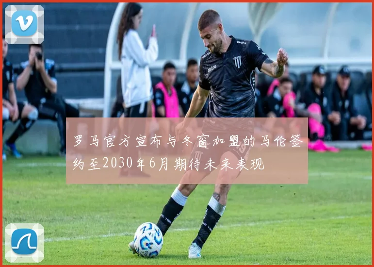 罗马官方宣布与冬窗加盟的马伦签约至2030年6月期待未来表现