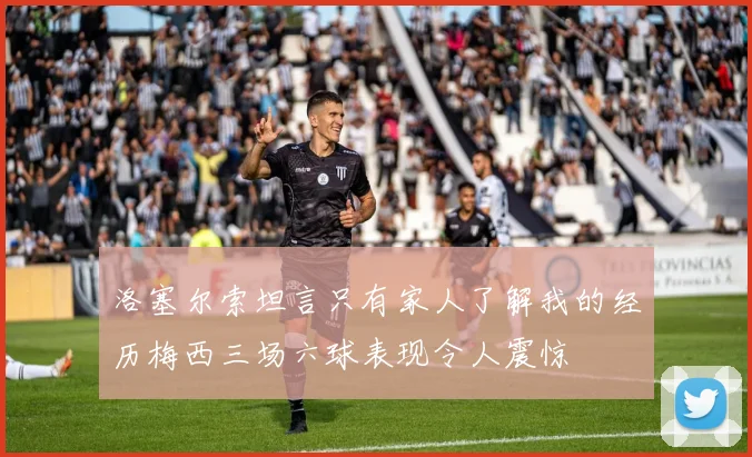 洛塞尔索坦言只有家人了解我的经历梅西三场六球表现令人震惊