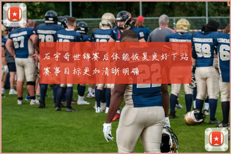 石宇奇世锦赛后体能恢复良好下站赛事目标更加清晰明确