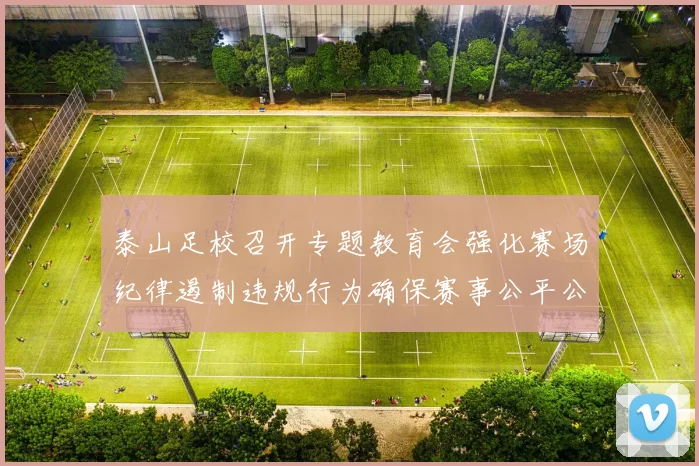 泰山足校召开专题教育会强化赛场纪律遏制违规行为确保赛事公平公正