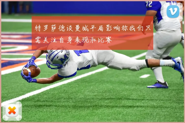 特罗萨德谈曼城平局影响称我们只需关注自身表现和比赛