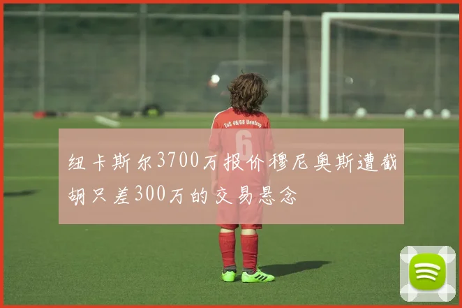 纽卡斯尔3700万报价穆尼奥斯遭截胡只差300万的交易悬念
