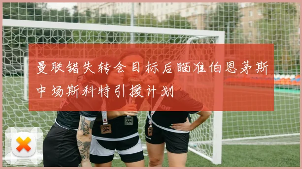 曼联错失转会目标后瞄准伯恩茅斯中场斯科特引援计划