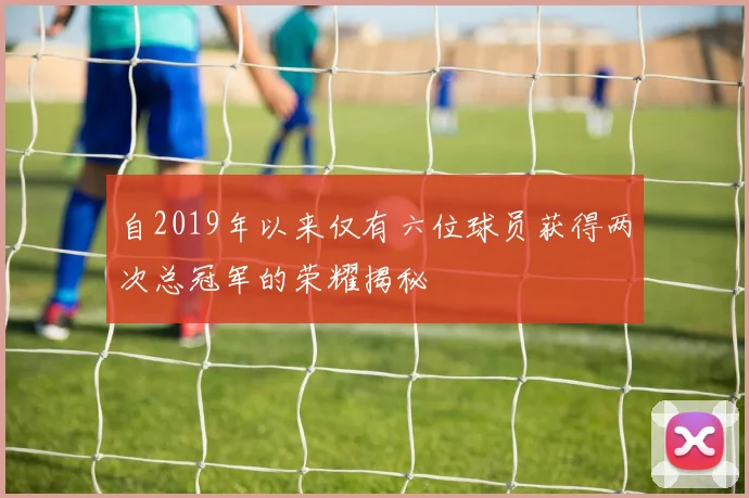自2019年以来仅有六位球员获得两次总冠军的荣耀揭秘