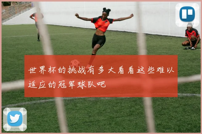 世界杯的挑战有多大看看这些难以适应的冠军球队吧