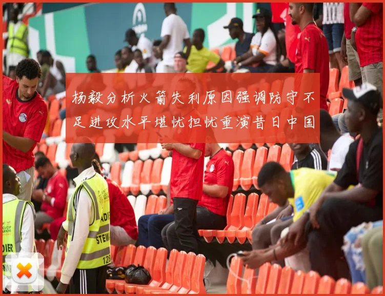 杨毅分析火箭失利原因强调防守不足进攻水平堪忧担忧重演昔日中国男篮困境
